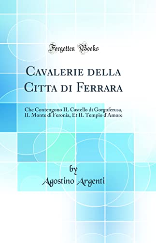  Cavalerie della Citta di Ferrara: Che Contengono IL Castello di Gorgoferusa, IL Monte di Feronia, Et IL Tempio d\'Amore (Classic Reprint)