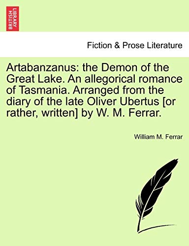 Artabanzanus: The Demon of the Great Lake. an Allegorical Romance of Tasmania. Arranged from the Diary of the Late Oliver Ubertus [Or Rather, Written] by W. M. Ferrar.