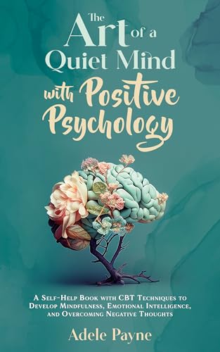 The Art of a Quiet Mind with Positive Psychology: A Self-Help Book with CBT Techniques to Develop Mindfulness, Emotional Intelligence, and Overcoming Negative Thoughts (Cbt solutions 3)