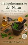 Heilgeheimnisse der Natur: Heilmittel für alltägliche Beschwerden: Entdecken Sie, wie Sie mit den Inhaltsstoffen der Natur Ihre Gesundheit verbessern können