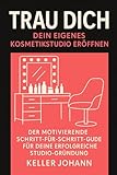 Trau dich: Dein eigenes Kosmetikstudio eröffnen: Der motivierende Schritt-für-Schritt Guide für deine erfolgreiche Studio-Gründung – von der ersten Idee bis zur Eröffnung