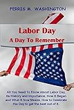Labor Day, A Day To Remember.: All You Need To Know About Labor Day, Its History and Importance. How It Began and What It Now Means. How to Celebrate the Day to get the best out of it