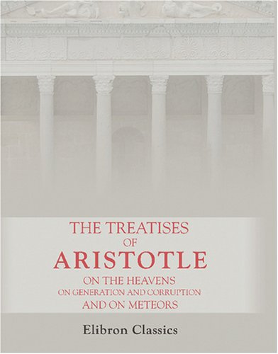 The Treatises of Aristotle, on the Heavens, on Generation and Corruption, and on Meteors