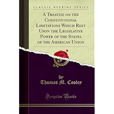 A Treatise on the Constitutional Limitations Which Rest Upon the Legislative Power of the States of the American Union