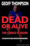 Dead or Alive - the Choice Is Yours: The Definitive Self Protection Handbook