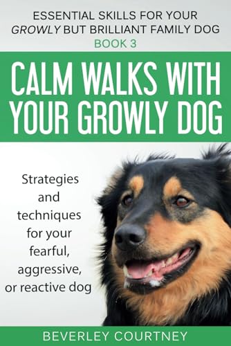 Calm Walks With Your Growly Dog: Book 3 Strategies And Techniques For Your Fearful, Aggressive, Or Reactive Dog (Essential Skills For Your Growly But 