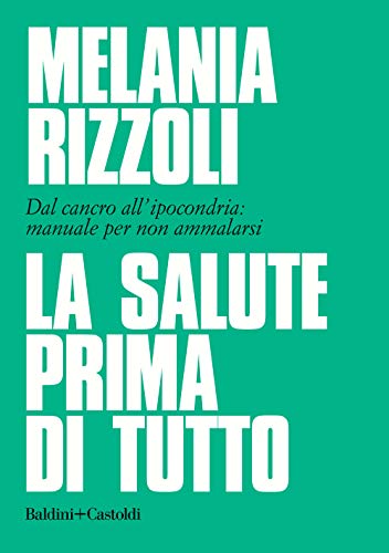 La salute prima di tutto. Dal cancro all'ipocondria: manuale per non ammalars