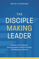 The Disciple-Making Leader: Discover Jesus’ Strategy for Raising up Leaders, Growing the Church, and Multiplying a Movement 0999343971 Book Cover