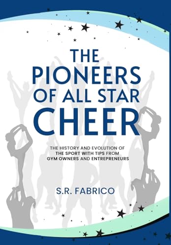 The Pioneers of All Star Cheer: The History and Evolution of the Sport with Tips from Gym Owners and Entrepreneurs