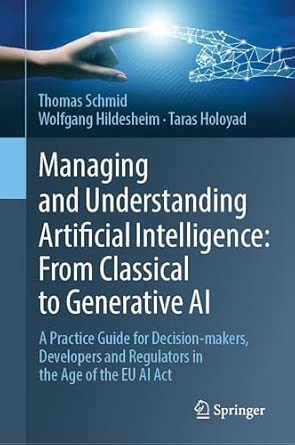 Managing and Understanding Artificial Intelligence: From Classical to Generative AI: A Practice Guide for Decision-makers, Developers and Regulators in the Age of the EU AI Act-Wow! eBook