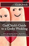 GadChick's Guide to a Geeky Wedding: Ideas for Geeky Invites, Wardrobes, Ceremonies, Receptions, and Honeymoons