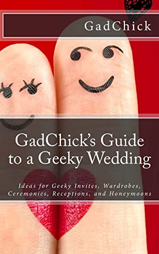 GadChick's Guide to a Geeky Wedding: Ideas for Geeky Invites, Wardrobes, Ceremonies, Receptions, and Honeymoons