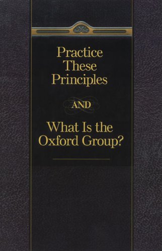Practice These Principles and What Is the Oxford Group?