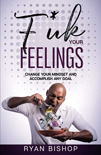 F*ck Your Feelings: Change your mindset and Accomplish Any Goal