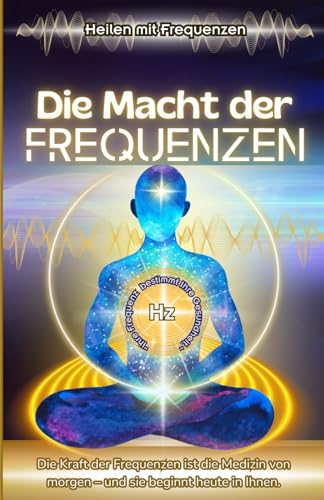 Heilen mit Frequenzen: Die Macht der Frequenzen - Klang, Energie und die Heilung von Körper, Geist und Seele.