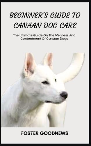 BEGINNER'S GUIDE TO CANAAN DOG CARE: The Ultimate Guide On The Wellness And Contentment Of Canaan Dogs