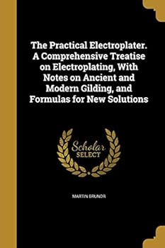 Paperback The Practical Electroplater. A Comprehensive Treatise on Electroplating, With Notes on Ancient and Modern Gilding, and Formulas for New Solutions Book