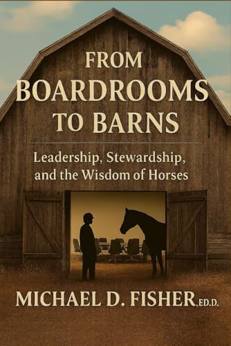From Boardrooms to Barns: Leadership, Stewardship, and T he Wisdom of Horses