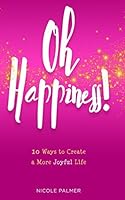 Oh Happiness: 10 Ways to Create a More Joyful Life 1973138816 Book Cover
