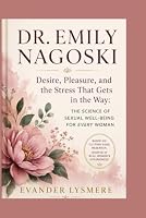 DR. EMILY NAGOSKI: Desire, Pleasure, and the Stress That Gets in the Way: The Science of Sexual Well-Being for Every Woman B0HFQ77VKW Book Cover
