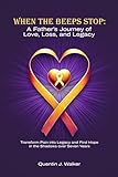 When the Beeps Stop: A Father’s Journey of Love, Loss, and Legacy: (Transform Pain into Legacy and Find Hope in the Shadows over Seven Years)