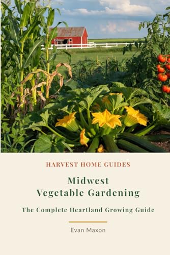 Midwest Vegetable Gardening: The Complete Heartland Growing Guide: Month-by-Month Planting