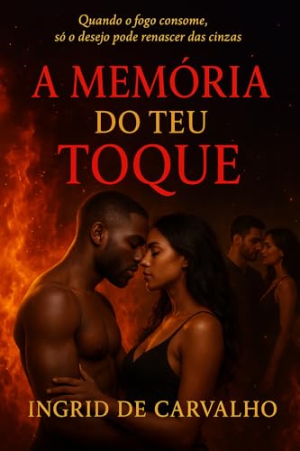 A MEMÓRIA DO TEU TOQUE: Quando o fogo consome,só o desejo pode renascer das cinzas - DE CARVALHO, INGRID 