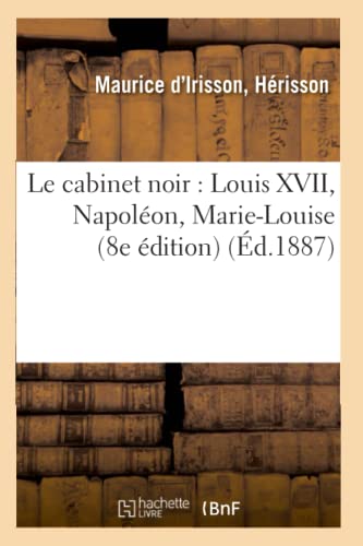 Le Cabinet Noir: Louis XVII, Napoléon, Marie-Louise (8e Édition) (Éd.1887) (Histoire) (French Edition)