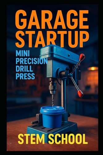 Garage Startup Mini Precision Drill Press: Build, Tinker and Profit from Your Own Compact Drill Press Workshop (Garage Tech Startup Series: Build & Sell Electronics from Home)