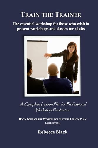 TRAIN THE TRAINER: The essential workshop for those who wish to present workshops and classes for adults: A Complete Lesson Plan for Professional ... (WORKPLACE SUCCESS LESSON PLAN COLLECTION)