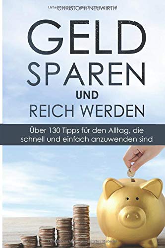 Geld sparen und reich werden: Über 130 Tipps für den Alltag, die schnell und einfach anzuwenden si Geld sparen und reich werden: Über 130 Tipps für den Alltag, die schnell und einfach anzuwenden si