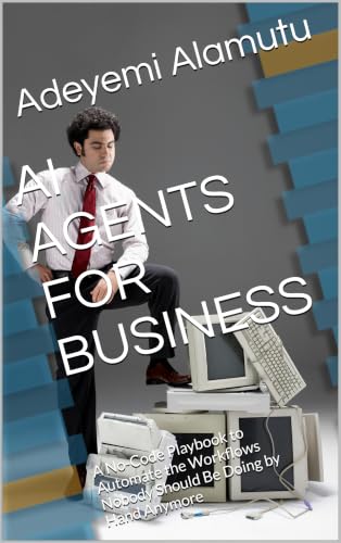 AI AGENTS FOR BUSINESS: A No-Code Playbook to Automate the Workflows Nobody Should Be Doing by Hand Anymore