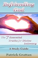 Befriending God: The 7 Essential Truths for Divine Intimacy 1514338955 Book Cover