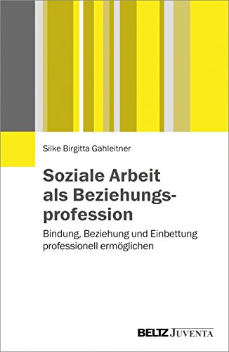 Soziale Arbeit als Beziehungsprofession: Bindung, Beziehung und Einbettung professionell ermöglichen