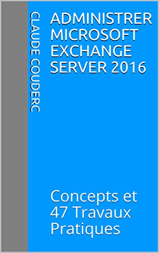 Administrer Microsoft Exchange Server 2016: Concepts et 47 Travaux Pratiques (French Edition)