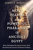 The Most Feared and Powerful Pharaohs Of Ancient Egypt: Rulers That Shaped The Egyptian Empire Into One Of The Most Famous Civilizations In History (Marvelous Ancient Egypt With James C. Hockley) B0BW2MZ53F Book Cover