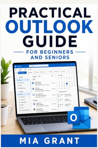 PRACTICAL OUTLOOK GUIDE FOR BEGINNERS AND SENIORS: Simple Help for Email, Calendar, Contacts, Attachments, Settings, Common Problems, and Everyday Frustrations (Practical and simple app guides)