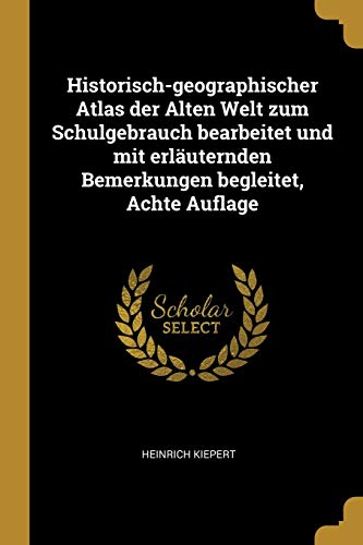 Historisch-geographischer Atlas der Alten Welt zum Schulgebrauch bearbeitet und mit erlÃ¤uternden Bemerkungen begleitet, Achte Auflage (German Edition)