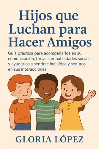 Hijos que Luchan para Hacer Amigos: Guía práctica para acompañarlos en su comunicación, fortalecer habilidades sociales y ayudarlos a sentirse incluidos y seguros en sus interacciones