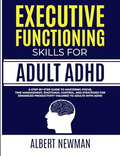 Executive Functioning Skills For Adult Adhd: A Step-By-Step Guide To Mastering Focus, Time Management, Emotional Control, And Strategies For Enhanced 