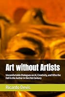 Art without Artists: Uncomfortable Dialogues on AI, Creativity, and Who the Hell is the Author in the 21st Century B0F5NYDYFM Book Cover