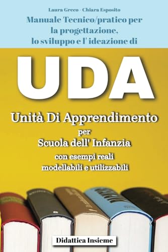 UDA Unità Di Apprendimento per Scuola dell' Infanzia con esempi reali, modellabili e utilizzabili: Manuale Tecnico/pratico per la progettazione, lo sviluppo e l' ideazione di