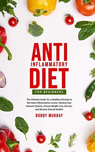 Anti-Inflammatory Diet for Beginners: The Ultimate Guide for a Healthy Lifestyle to Decrease Inflammation Levels, Heal Your Immune System, Proven Weight Loss Secrets, and Restore Overall Health!