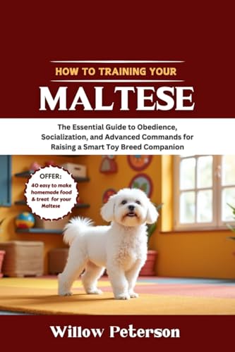 How to Train Your Maltese: The Essential Guide to Obedience, Socialization, and Advanced Commands for Raising a Smart Toy Breed Companion (The Dog Trainer’s Handbook)