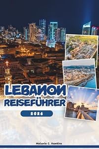 LIBANON REISEFÜHRER 2026: Erkunden Sie Beirut, Byblos, Baalbek und versteckte Juwelen: Insidertipps, Kultur, Nachtleben, Tagesausflüge und Festivals (detaillierte Karte).