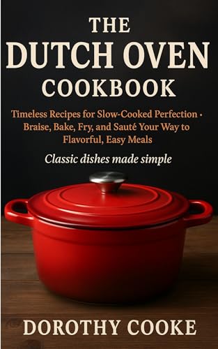 The Dutch Oven Cookbook: Timeless Recipes for Slow-Cooked Perfection – Braise, Bake, Fry, and Sauté Your Way to Flavorful, Easy Meals