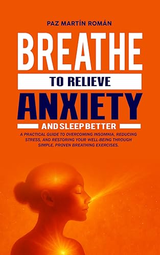 BREATHE TO RELIEVE ANXIETY AND SLEEP BETTER: A practical guide to overcoming insomnia, reducing stress, and restoring your well-being through simple, proven breathing exercises.