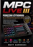 MPC Live III Instrukcja obsługi dla początkujących 2026: Praktyczny przewodnik krok po kroku po samplowaniu, tworzeniu beatów, sekwencjonowaniu, ... efektach i samodzielnej produkcji muzycznej
