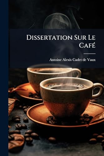 Dissertation Sur Le Café: Son Historique, Ses Propriétés, Et Le Procédé Pour En Obtenir La Boisson La Plus Agréable, La Plus Salutaire Et La Plus Économique (French Edition)