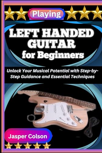PLAYING LEFT HANDED GUITAR FOR BEGINNERS: Unlock Your Musical Potential with Step-by-Step Guidance and Essential Techniques